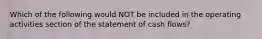 Which of the following would NOT be included in the operating activities section of the statement of cash flows?