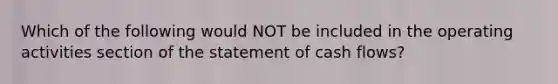 Which of the following would NOT be included in the operating activities section of the statement of cash flows?