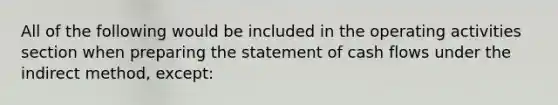 All of the following would be included in the operating activities section when preparing the statement of cash flows under the indirect method, except: