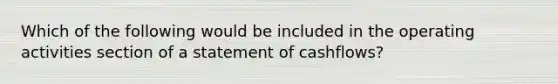 Which of the following would be included in the operating activities section of a statement of cashflows?