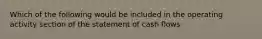 Which of the following would be included in the operating activity section of the statement of cash flows