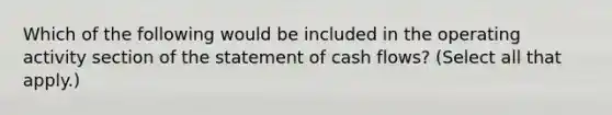 Which of the following would be included in the operating activity section of the statement of cash flows? (Select all that apply.)