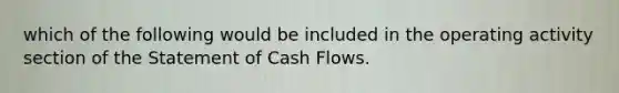 which of the following would be included in the operating activity section of the Statement of Cash Flows.