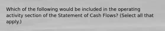 Which of the following would be included in the operating activity section of the Statement of Cash Flows? (Select all that apply.)