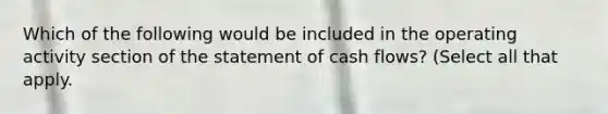 Which of the following would be included in the operating activity section of the statement of cash flows? (Select all that apply.