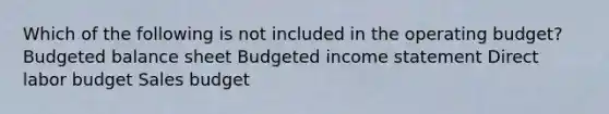 Which of the following is not included in the operating budget? Budgeted balance sheet Budgeted income statement Direct labor budget Sales budget