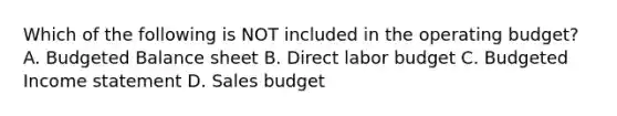 Which of the following is NOT included in the operating budget? A. Budgeted Balance sheet B. Direct labor budget C. Budgeted Income statement D. Sales budget