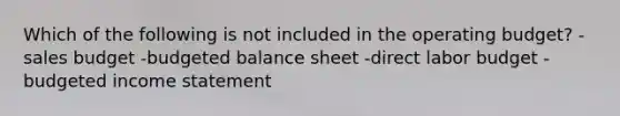 Which of the following is not included in the operating budget? -sales budget -budgeted balance sheet -direct labor budget -budgeted income statement