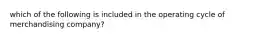 which of the following is included in the operating cycle of merchandising company?