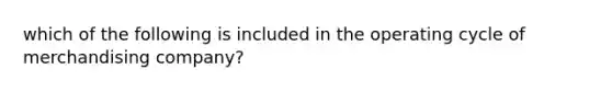 which of the following is included in the operating cycle of merchandising company?