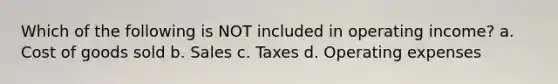 Which of the following is NOT included in operating income? a. Cost of goods sold b. Sales c. Taxes d. Operating expenses