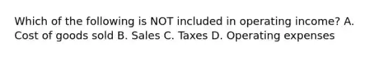 Which of the following is NOT included in operating income? A. Cost of goods sold B. Sales C. Taxes D. Operating expenses