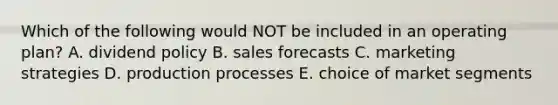 Which of the following would NOT be included in an operating plan? A. dividend policy B. sales forecasts C. marketing strategies D. production processes E. choice of market segments