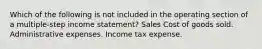 Which of the following is not included in the operating section of a multiple-step income statement? Sales Cost of goods sold. Administrative expenses. Income tax expense.