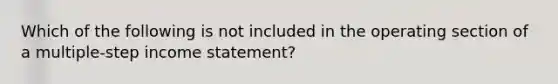 Which of the following is not included in the operating section of a multiple-step <a href='https://www.questionai.com/knowledge/kCPMsnOwdm-income-statement' class='anchor-knowledge'>income statement</a>?