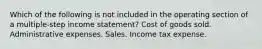 Which of the following is not included in the operating section of a multiple-step income statement? Cost of goods sold. Administrative expenses. Sales. Income tax expense.