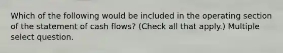 Which of the following would be included in the operating section of the statement of cash flows? (Check all that apply.) Multiple select question.