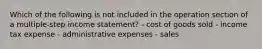 Which of the following is not included in the operation section of a multiple-step income statement? - cost of goods sold - income tax expense - administrative expenses - sales