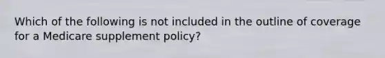 Which of the following is not included in the outline of coverage for a Medicare supplement policy?