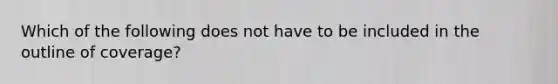 Which of the following does not have to be included in the outline of coverage?
