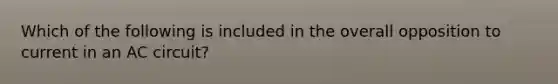 Which of the following is included in the overall opposition to current in an AC circuit?