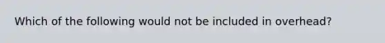 Which of the following would not be included in overhead?