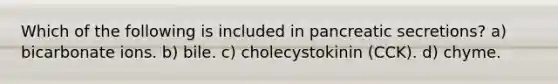 Which of the following is included in pancreatic secretions? a) bicarbonate ions. b) bile. c) cholecystokinin (CCK). d) chyme.