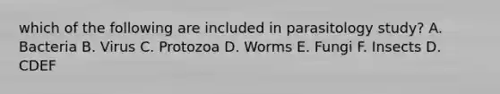 which of the following are included in parasitology study? A. Bacteria B. Virus C. Protozoa D. Worms E. Fungi F. Insects D. CDEF