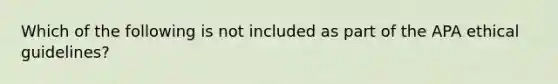 Which of the following is not included as part of the APA ethical guidelines?