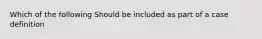 Which of the following Should be included as part of a case definition