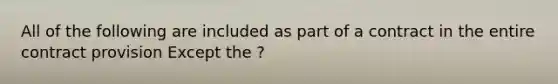 All of the following are included as part of a contract in the entire contract provision Except the ?