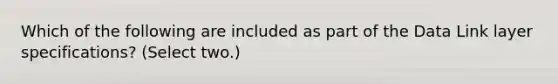 Which of the following are included as part of the Data Link layer specifications? (Select two.)