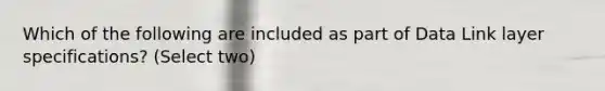 Which of the following are included as part of Data Link layer specifications? (Select two)