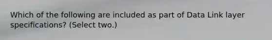 Which of the following are included as part of Data Link layer specifications? (Select two.)