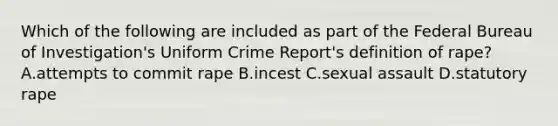 Which of the following are included as part of the Federal Bureau of Investigation's Uniform Crime Report's definition of rape? A.attempts to commit rape B.incest C.sexual assault D.statutory rape