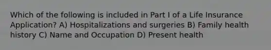 Which of the following is included in Part I of a Life Insurance Application? A) Hospitalizations and surgeries B) Family health history C) Name and Occupation D) Present health
