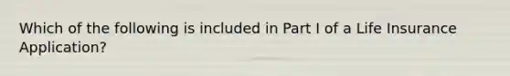 Which of the following is included in Part I of a Life Insurance Application?