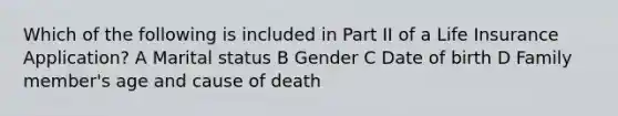 Which of the following is included in Part II of a Life Insurance Application? A Marital status B Gender C Date of birth D Family member's age and cause of death