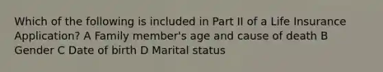 Which of the following is included in Part II of a Life Insurance Application? A Family member's age and cause of death B Gender C Date of birth D Marital status