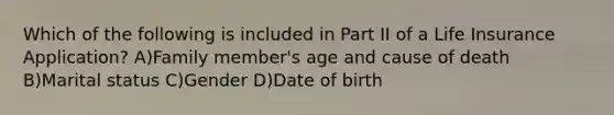 Which of the following is included in Part II of a Life Insurance Application? A)Family member's age and cause of death B)Marital status C)Gender D)Date of birth