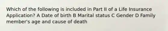 Which of the following is included in Part II of a Life Insurance Application? A Date of birth B Marital status C Gender D Family member's age and cause of death