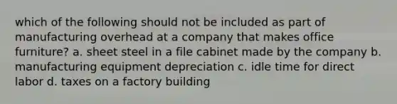 which of the following should not be included as part of manufacturing overhead at a company that makes office furniture? a. sheet steel in a file cabinet made by the company b. manufacturing equipment depreciation c. idle time for direct labor d. taxes on a factory building