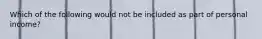 Which of the following would not be included as part of personal income?