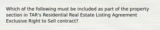 Which of the following must be included as part of the property section in TAR's Residential Real Estate Listing Agreement Exclusive Right to Sell contract?