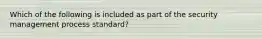 Which of the following is included as part of the security management process standard?