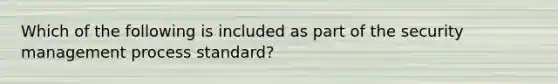 Which of the following is included as part of the security management process standard?