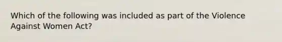 Which of the following was included as part of the Violence Against Women Act?