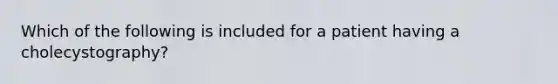 Which of the following is included for a patient having a cholecystography?