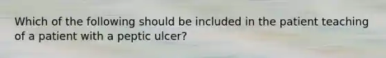 Which of the following should be included in the patient teaching of a patient with a peptic ulcer?