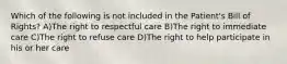 Which of the following is not included in the Patient's Bill of Rights? A)The right to respectful care B)The right to immediate care C)The right to refuse care D)The right to help participate in his or her care